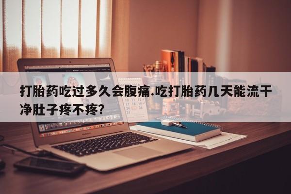米非司酮片微信下单联系方式打胎药吃过多久会腹痛.吃打胎药几天能流干净肚子疼不疼？