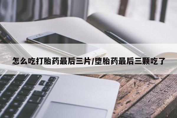 米非司酮片微信下单联系方式怎么吃打胎药最后三片/堕胎药最后三颗吃了