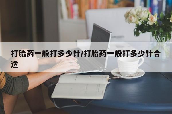 米非司酮片微信下单联系方式打胎药一般打多少针/打胎药一般打多少针合适