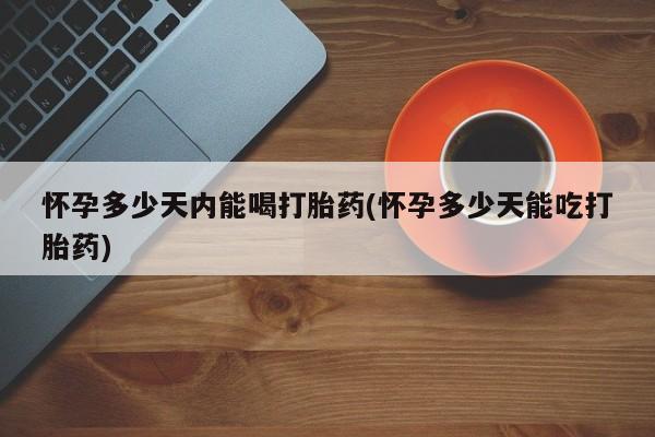 米非司酮片微信下单联系方式怀孕多少天内能喝打胎药(怀孕多少天能吃打胎药)