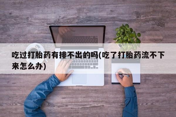 米非司酮片微信下单联系方式吃过打胎药有排不出的吗(吃了打胎药流不下来怎么办)