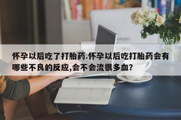 米非司酮片微信下单联系方式怀孕以后吃了打胎药.怀孕以后吃打胎药会有哪些不良的反应,会不会流很多血？