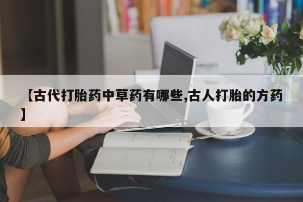 米非司酮片微信下单联系方式【古代打胎药中草药有哪些,古人打胎的方药】