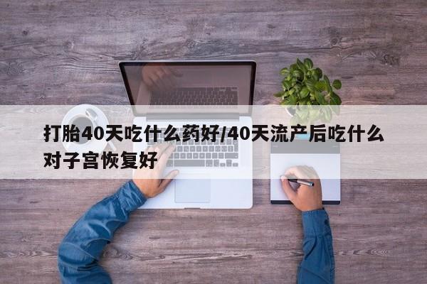 米非司酮片微信下单联系方式打胎40天吃什么药好/40天流产后吃什么对子宫恢复好