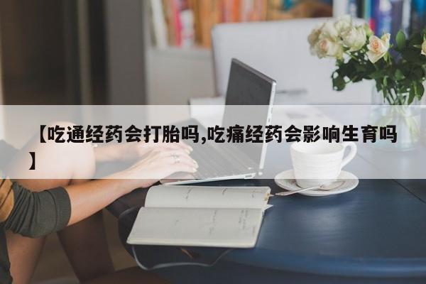 米非司酮片微信下单联系方式【吃通经药会打胎吗,吃痛经药会影响生育吗】