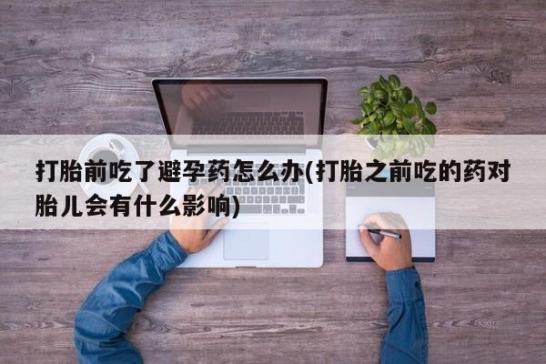 米非司酮片微信下单联系方式打胎前吃了避孕药怎么办(打胎之前吃的药对胎儿会有什么影响)