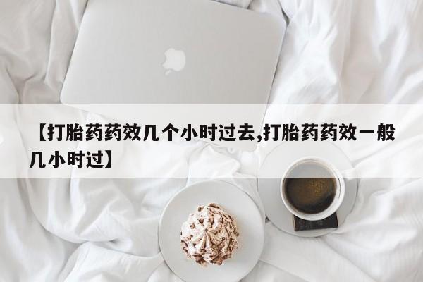 米非司酮片微信下单联系方式【打胎药药效几个小时过去,打胎药药效一般几小时过】