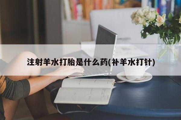 米非司酮片微信下单联系方式注射羊水打胎是什么药(补羊水打针)