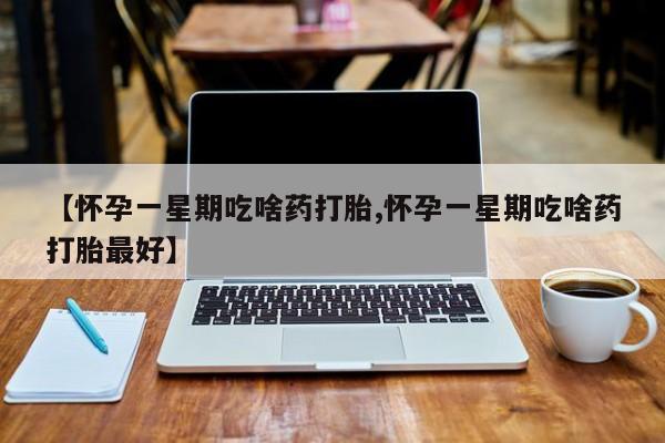 米非司酮片微信下单联系方式【怀孕一星期吃啥药打胎,怀孕一星期吃啥药打胎最好】