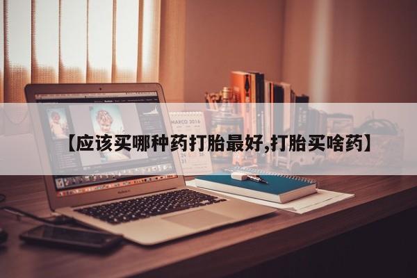 米非司酮片微信下单联系方式【应该买哪种药打胎最好,打胎买啥药】
