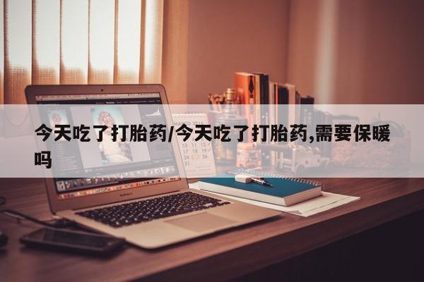 米非司酮片微信下单联系方式今天吃了打胎药/今天吃了打胎药,需要保暖吗