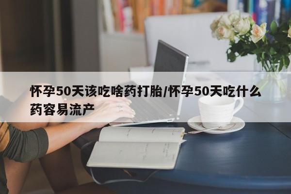米非司酮片微信下单联系方式怀孕50天该吃啥药打胎/怀孕50天吃什么药容易流产