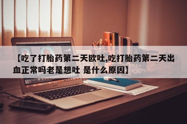 米非司酮片微信下单联系方式【吃了打胎药第二天欧吐,吃打胎药第二天出血正常吗老是想吐 是什么原因】