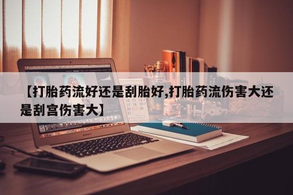 米非司酮片微信下单联系方式【打胎药流好还是刮胎好,打胎药流伤害大还是刮宫伤害大】