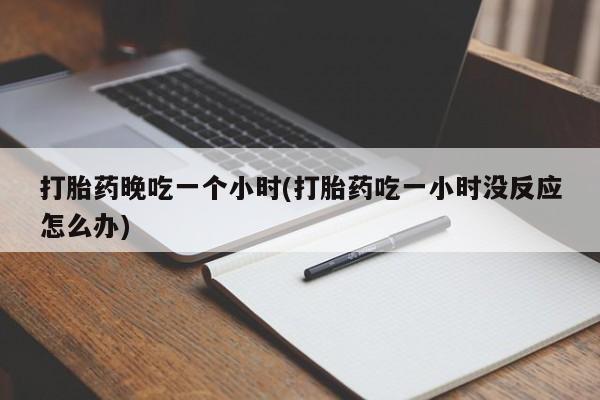 米非司酮片微信下单联系方式打胎药晚吃一个小时(打胎药吃一小时没反应怎么办)