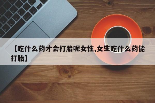 米非司酮片微信下单联系方式【吃什么药才会打胎呢女性,女生吃什么药能打胎】