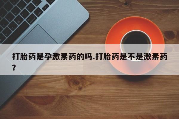 米非司酮片微信下单联系方式打胎药是孕激素药的吗.打胎药是不是激素药？