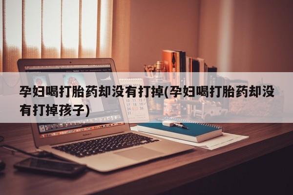 米非司酮片微信下单联系方式孕妇喝打胎药却没有打掉(孕妇喝打胎药却没有打掉孩子)