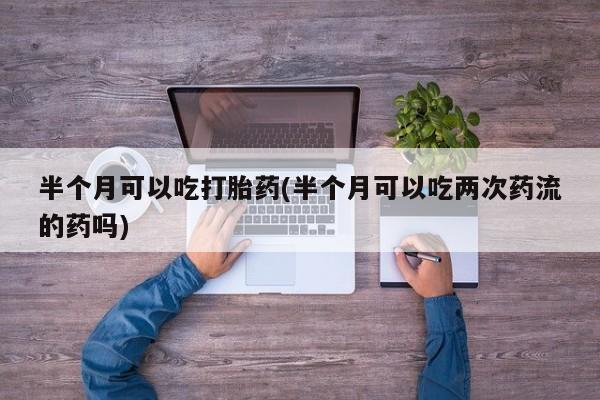 米非司酮片微信下单联系方式半个月可以吃打胎药(半个月可以吃两次药流的药吗)
