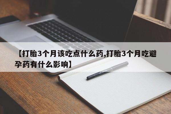 米非司酮片微信下单联系方式【打胎3个月该吃点什么药,打胎3个月吃避孕药有什么影响】