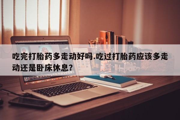 米非司酮片微信下单联系方式吃完打胎药多走动好吗.吃过打胎药应该多走动还是卧床休息？