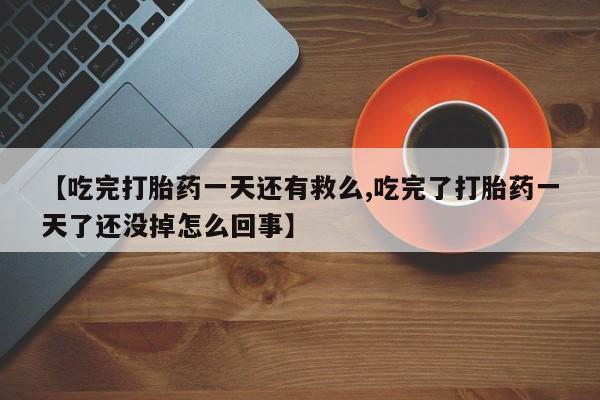 米非司酮片微信下单联系方式【吃完打胎药一天还有救么,吃完了打胎药一天了还没掉怎么回事】