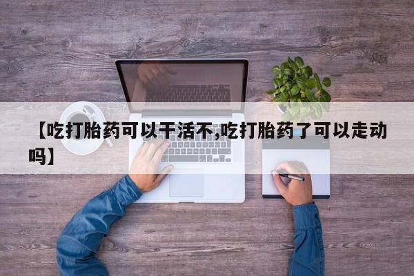 米非司酮片微信下单联系方式【吃打胎药可以干活不,吃打胎药了可以走动吗】