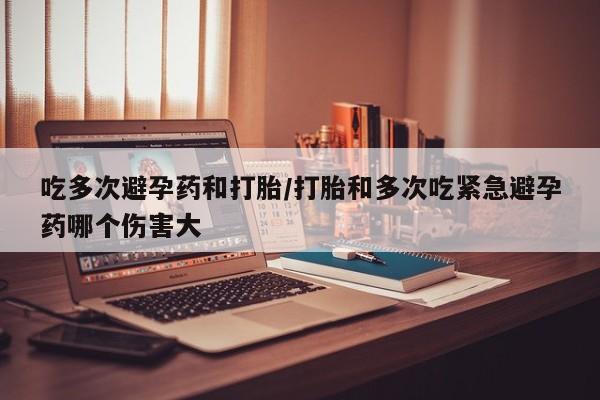 米非司酮片微信下单联系方式吃多次避孕药和打胎/打胎和多次吃紧急避孕药哪个伤害大