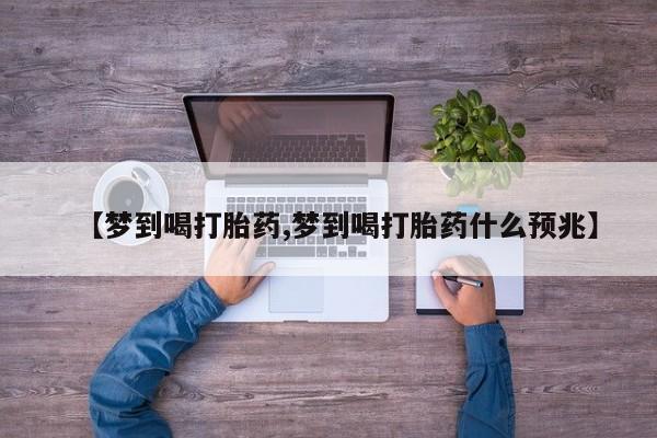 米非司酮片微信下单联系方式【梦到喝打胎药,梦到喝打胎药什么预兆】