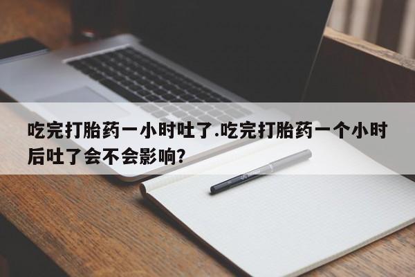 米非司酮片微信下单联系方式吃完打胎药一小时吐了.吃完打胎药一个小时后吐了会不会影响？