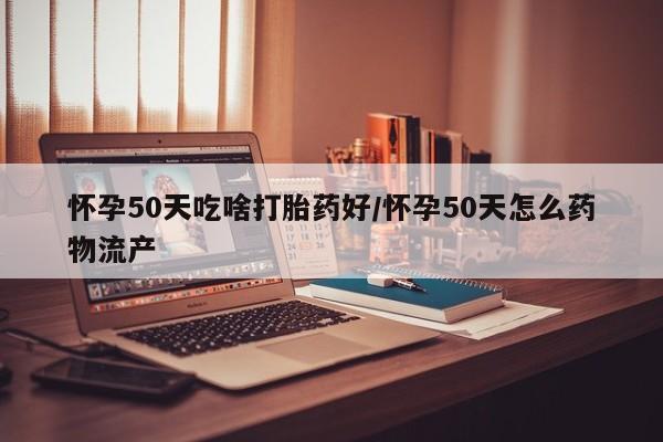 米非司酮片微信下单联系方式怀孕50天吃啥打胎药好/怀孕50天怎么药物流产