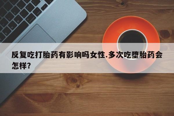 米非司酮片微信下单联系方式反复吃打胎药有影响吗女性.多次吃堕胎药会怎样？
