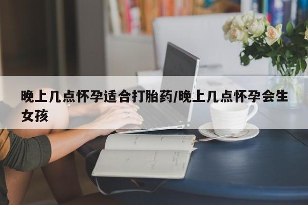 米非司酮片微信下单联系方式晚上几点怀孕适合打胎药/晚上几点怀孕会生女孩