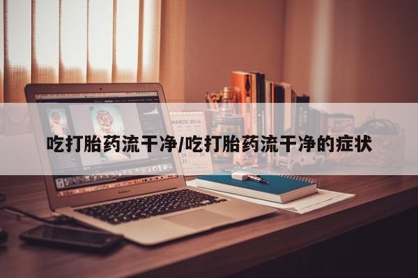 米非司酮片微信下单联系方式吃打胎药流干净/吃打胎药流干净的症状