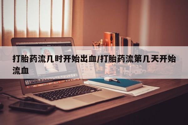 米非司酮片微信下单联系方式打胎药流几时开始出血/打胎药流第几天开始流血