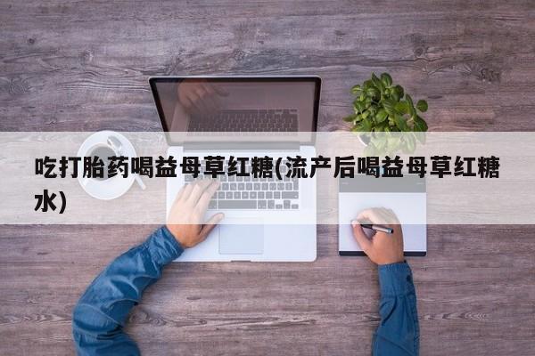 米非司酮片微信下单联系方式吃打胎药喝益母草红糖(流产后喝益母草红糖水)