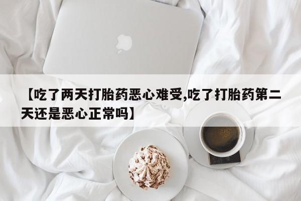 米非司酮片微信下单联系方式【吃了两天打胎药恶心难受,吃了打胎药第二天还是恶心正常吗】