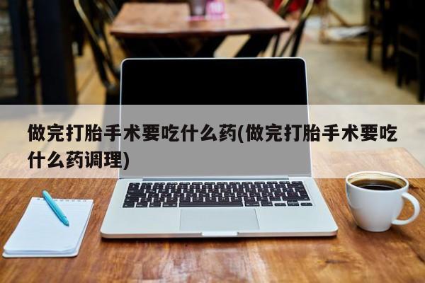米非司酮片微信下单联系方式做完打胎手术要吃什么药(做完打胎手术要吃什么药调理)