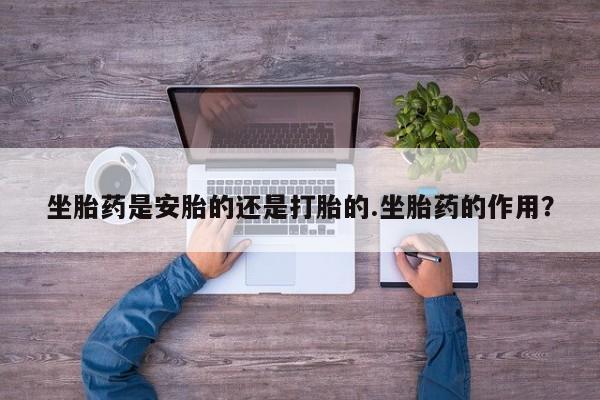 米非司酮片微信下单联系方式坐胎药是安胎的还是打胎的.坐胎药的作用？