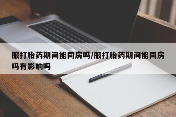 米非司酮片微信下单联系方式服打胎药期间能同房吗/服打胎药期间能同房吗有影响吗