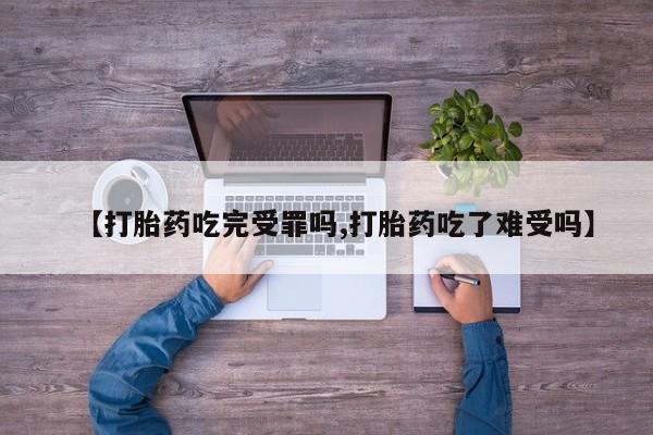 米非司酮片微信下单联系方式【打胎药吃完受罪吗,打胎药吃了难受吗】