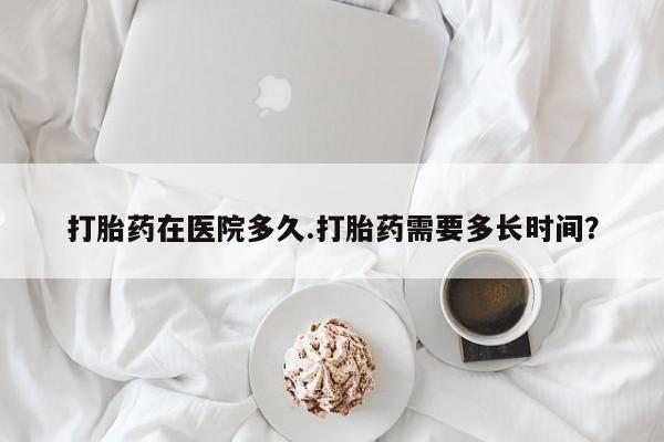 米非司酮片微信下单联系方式打胎药在医院多久.打胎药需要多长时间？