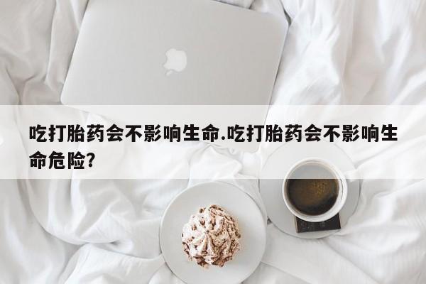 米非司酮片微信下单联系方式吃打胎药会不影响生命.吃打胎药会不影响生命危险？