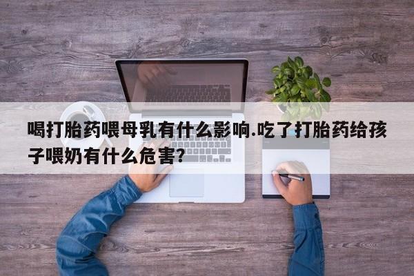 米非司酮片微信下单联系方式喝打胎药喂母乳有什么影响.吃了打胎药给孩子喂奶有什么危害？