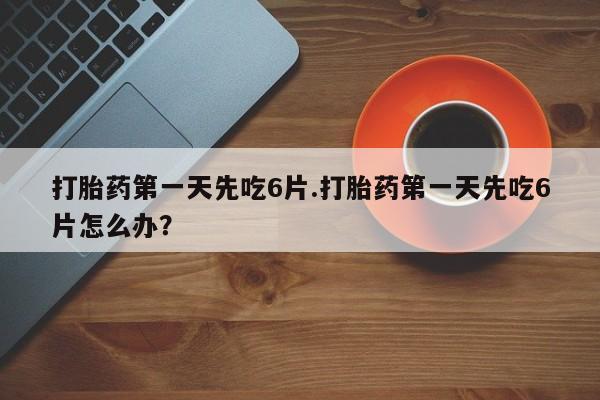 米非司酮片微信下单联系方式打胎药第一天先吃6片.打胎药第一天先吃6片怎么办？