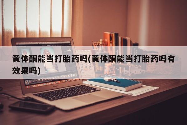 米非司酮片微信下单联系方式黄体酮能当打胎药吗(黄体酮能当打胎药吗有效果吗)