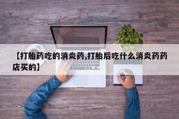 米非司酮片微信下单联系方式【打胎药吃的消炎药,打胎后吃什么消炎药药店买的】