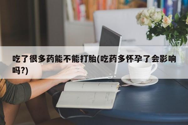 米非司酮片微信下单联系方式吃了很多药能不能打胎(吃药多怀孕了会影响吗?)