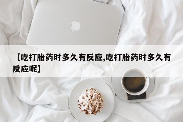 米非司酮片微信下单联系方式【吃打胎药时多久有反应,吃打胎药时多久有反应呢】