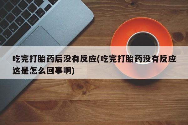 米非司酮片微信下单联系方式吃完打胎药后没有反应(吃完打胎药没有反应这是怎么回事啊)